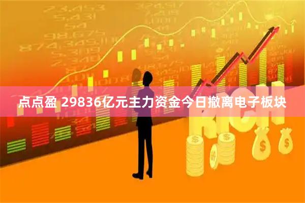 点点盈 29836亿元主力资金今日撤离电子板块