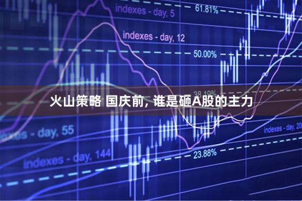 火山策略 国庆前, 谁是砸A股的主力