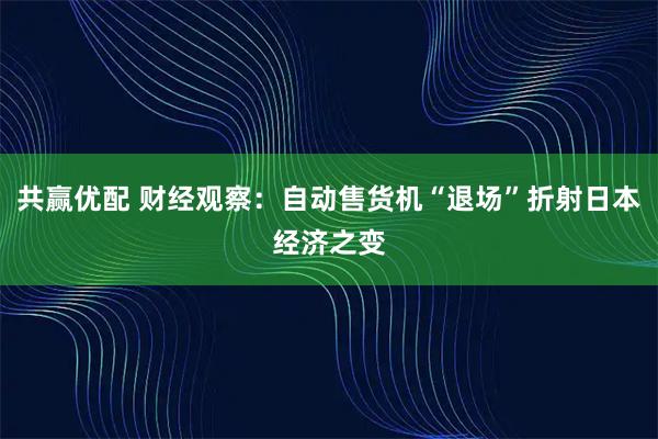 共赢优配 财经观察：自动售货机“退场”折射日本经济之变