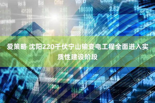 爱策略 沈阳220千伏宁山输变电工程全面进入实质性建设阶段