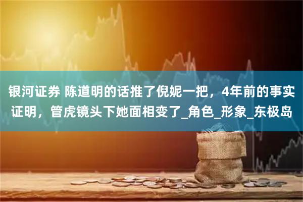 银河证券 陈道明的话推了倪妮一把，4年前的事实证明，管虎镜头下她面相变了_角色_形象_东极岛