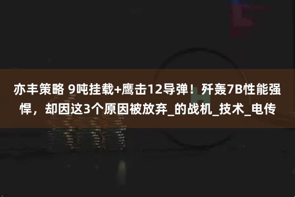 亦丰策略 9吨挂载+鹰击12导弹！歼轰7B性能强悍，却因这3个原因被放弃_的战机_技术_电传