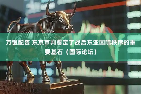 万银配资 东京审判奠定了战后东亚国际秩序的重要基石（国际论坛）