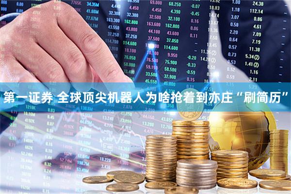 第一证券 全球顶尖机器人为啥抢着到亦庄“刷简历”
