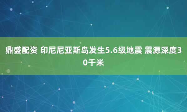 鼎盛配资 印尼尼亚斯岛发生5.6级地震 震源深度30千米