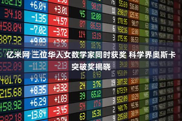 亿米网 三位华人女数学家同时获奖 科学界奥斯卡突破奖揭晓