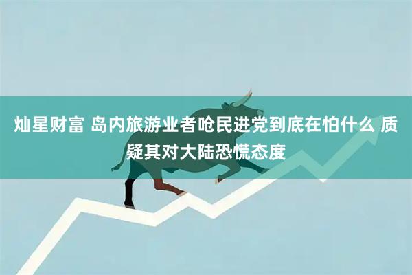 灿星财富 岛内旅游业者呛民进党到底在怕什么 质疑其对大陆恐慌态度